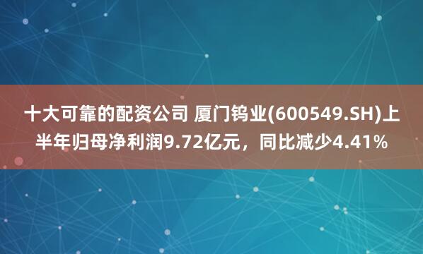 十大可靠的配资公司 厦门钨业(600549.SH)上半年归母净利润9.72亿元，同比减少4.41%