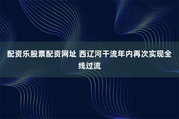 配资乐股票配资网址 西辽河干流年内再次实现全线过流