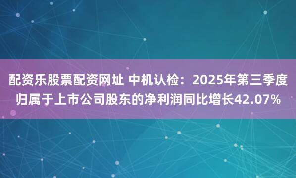 配资乐股票配资网址 中机认检：2025年第三季度归属于上市公司股东的净利润同比增长42.07%