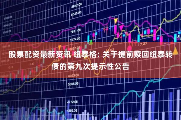 股票配资最新资讯 纽泰格: 关于提前赎回纽泰转债的第九次提示性公告
