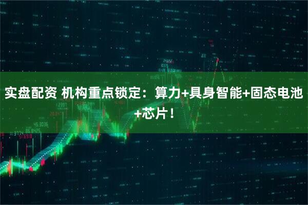 实盘配资 机构重点锁定：算力+具身智能+固态电池+芯片！