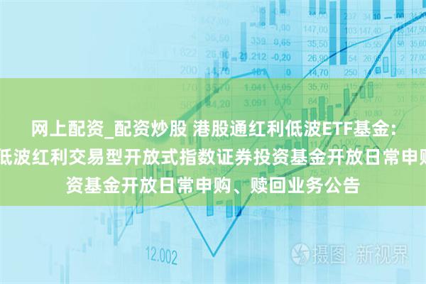 网上配资_配资炒股 港股通红利低波ETF基金: 华夏标普港股通低波红利交易型开放式指数证券投资基金开放日常申购、赎回业务公告