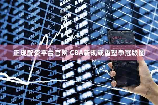 正规配资平台官网 CBA新规或重塑争冠版图